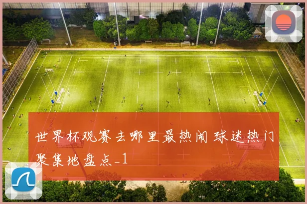 世界杯观赛去哪里最热闹 球迷热门聚集地盘点_1