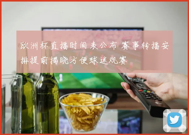 欧洲杯直播时间表公布 赛事转播安排提前揭晓方便球迷观赛