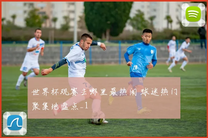 世界杯观赛去哪里最热闹 球迷热门聚集地盘点_1