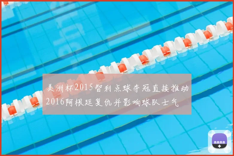 美洲杯2015智利点球夺冠直接推动2016阿根廷复仇并影响球队士气