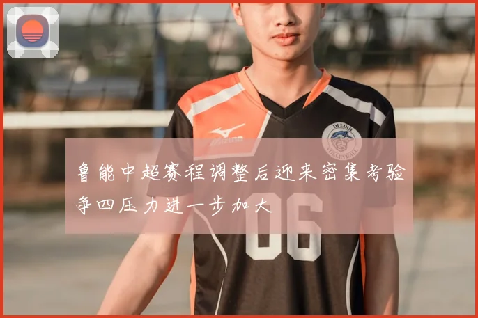 鲁能中超赛程调整后迎来密集考验争四压力进一步加大