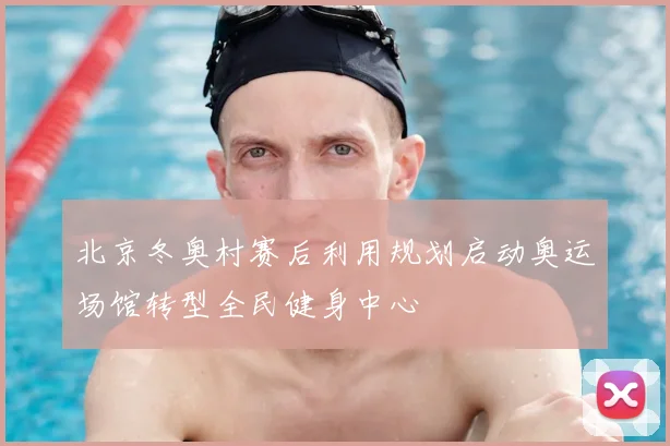北京冬奥村赛后利用规划启动奥运场馆转型全民健身中心