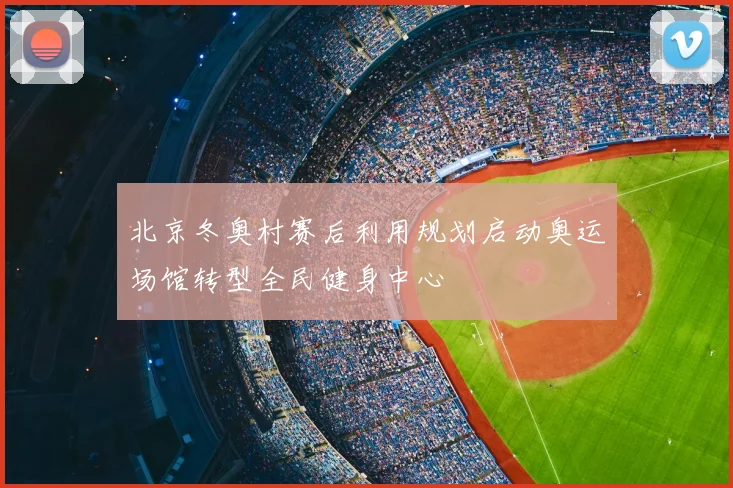 北京冬奥村赛后利用规划启动奥运场馆转型全民健身中心