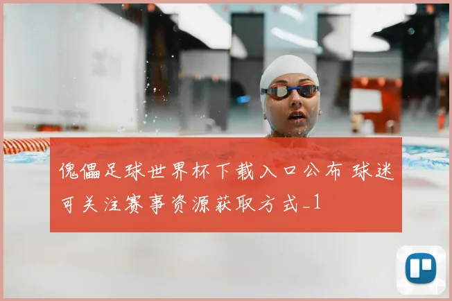 傀儡足球世界杯下载入口公布 球迷可关注赛事资源获取方式_1