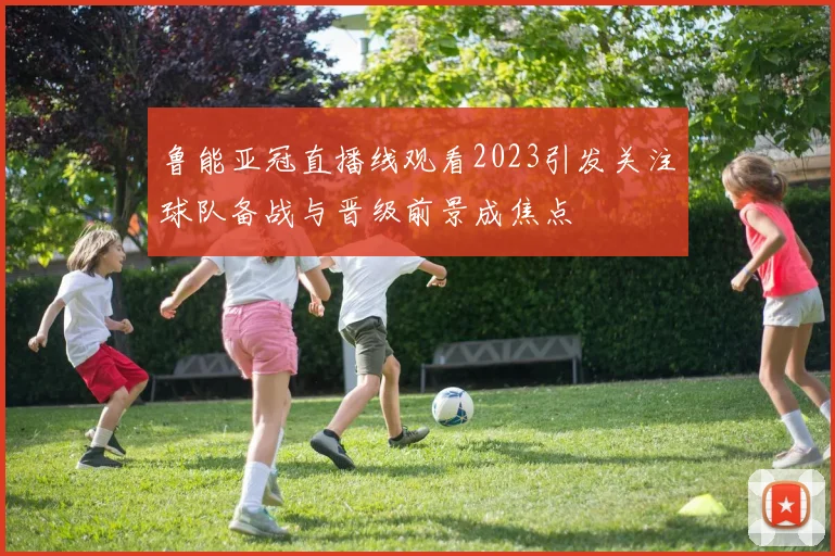 鲁能亚冠直播线观看2023引发关注球队备战与晋级前景成焦点