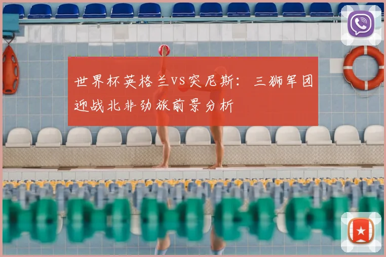 世界杯英格兰vs突尼斯:三狮军团迎战北非劲旅前景分析