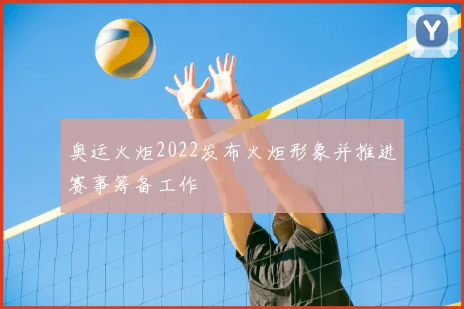 奥运火炬2022发布火炬形象并推进赛事筹备工作