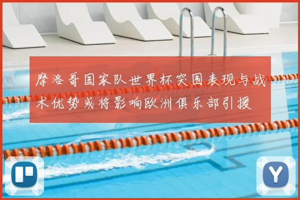 摩洛哥国家队世界杯突围表现与战术优势或将影响欧洲俱乐部引援