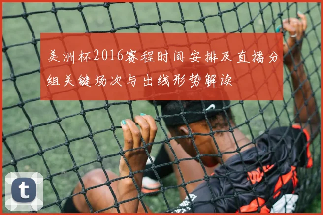 美洲杯2016赛程时间安排及直播分组关键场次与出线形势解读