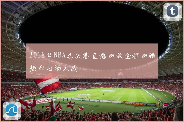 2018年NBA总决赛直播回放全程回顾热血七场大战