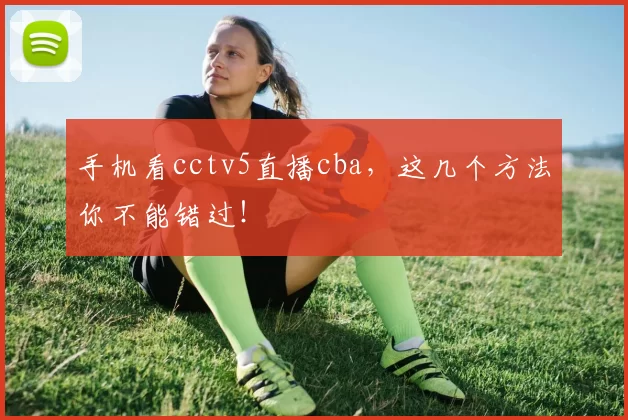 手机看cctv5直播cba,这几个方法你不能错过!