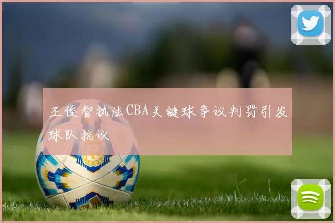 王俊智执法CBA关键球争议判罚引发球队抗议