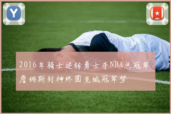 2016年骑士逆转勇士夺NBA总冠军 詹姆斯封神终圆克城冠军梦