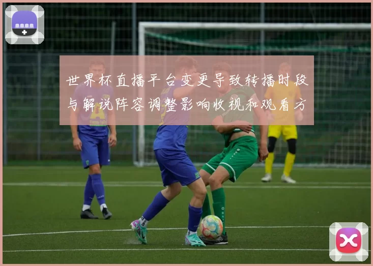 世界杯直播平台变更导致转播时段与解说阵容调整影响收视和观看方式