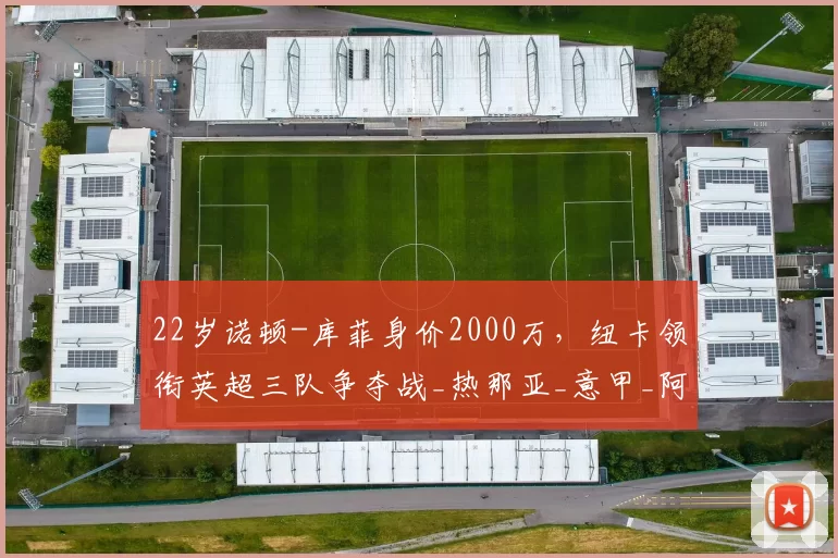 22岁诺顿-库菲身价2000万,纽卡领衔英超三队争夺战_热那亚_意甲_阿森纳