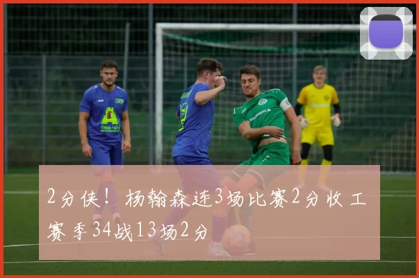2分侠!杨翰森连3场比赛2分收工 赛季34战13场2分