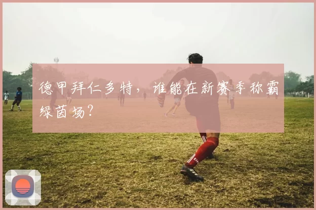 德甲拜仁多特，谁能在新赛季称霸绿茵场？