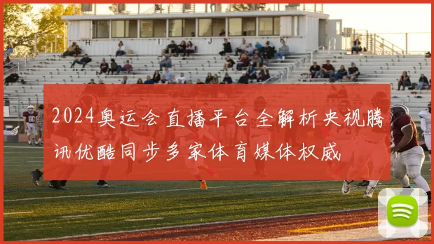 2024奥运会直播平台全解析央视腾讯优酷同步多家体育媒体权威