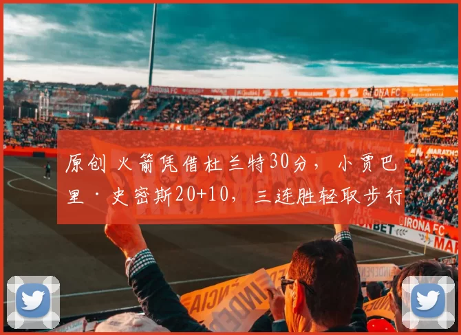 原创 火箭凭借杜兰特30分，小贾巴里·史密斯20+10，三连胜轻取步行者