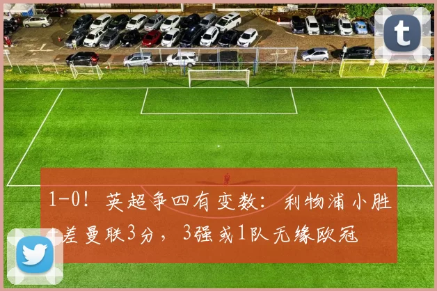 1-0!英超争四有变数:利物浦小胜+差曼联3分,3强或1队无缘欧冠