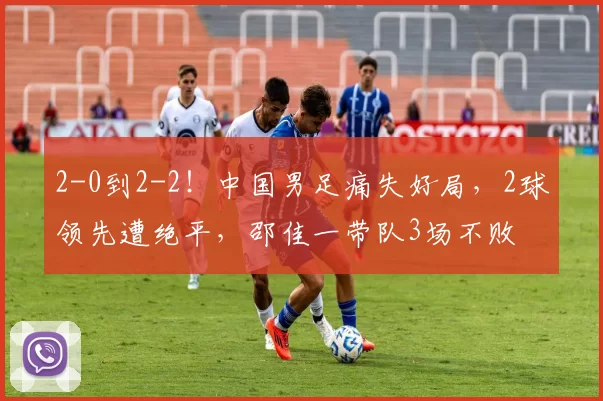 2-0到2-2!中国男足痛失好局,2球领先遭绝平,邵佳一带队3场不败
