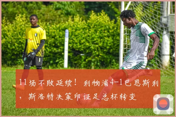 11场不败延续!利物浦4-1巴恩斯利,斯洛特决策印证足总杯转变