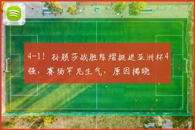 4-1！孙颖莎战胜陈熠挺进亚洲杯4强，赛场罕见生气，原因揭晓