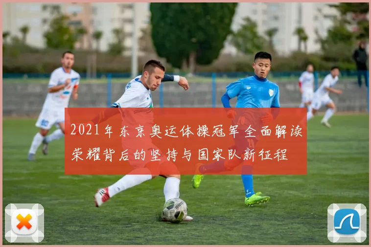 2021年东京奥运体操冠军全面解读荣耀背后的坚持与国家队新征程