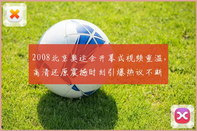2008北京奥运会开幕式视频重温，高清还原震撼时刻引爆热议不断