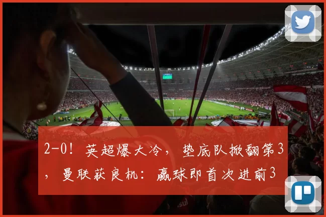 2-0！英超爆大冷，垫底队掀翻第3，曼联获良机：赢球即首次进前3
