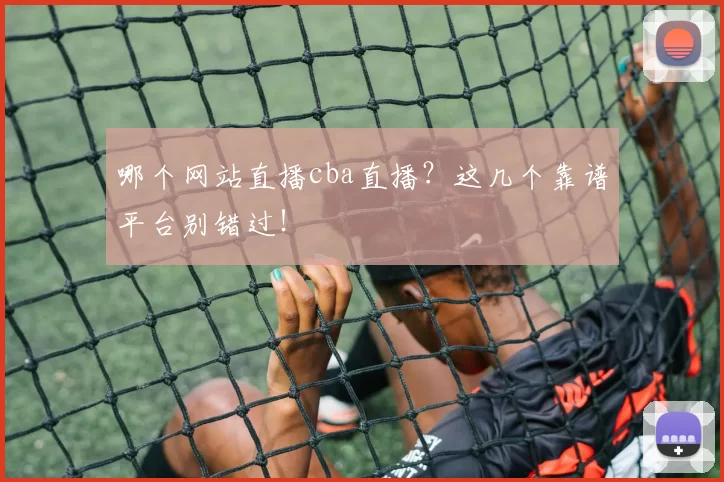 哪个网站直播cba直播?这几个靠谱平台别错过!