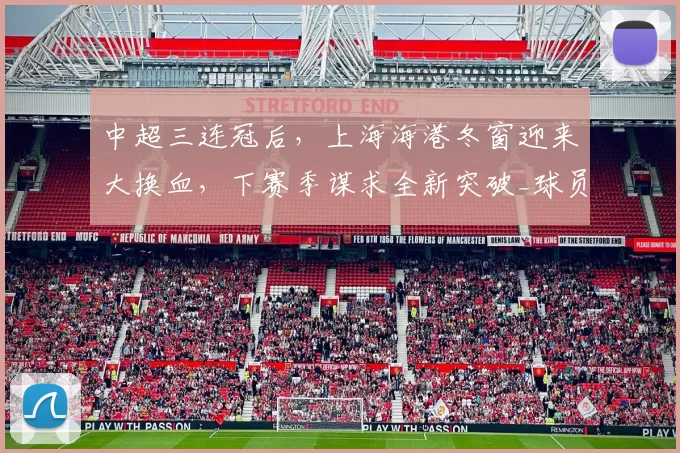 中超三连冠后,上海海港冬窗迎来大换血,下赛季谋求全新突破_球员_亚冠_穆斯卡特