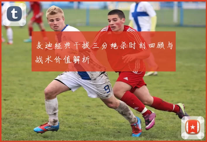 麦迪经典干拔三分绝杀时刻回顾与战术价值解析