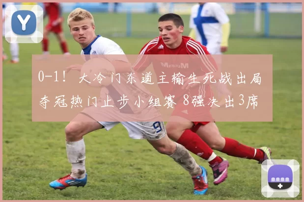 0-1!大冷门东道主输生死战出局 夺冠热门止步小组赛 8强决出3席