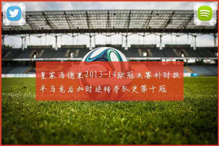 皇家马德里2013-14欧冠决赛补时扳平马竞后加时逆转夺队史第十冠