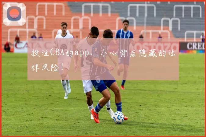 投注CBA的app,小心背后隐藏的法律风险!