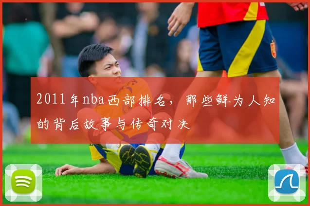 2011年nba西部排名，那些鲜为人知的背后故事与传奇对决