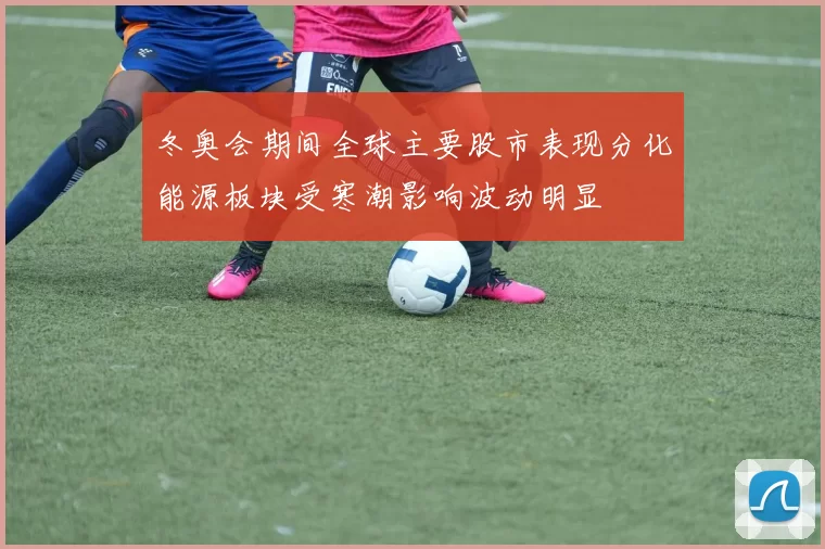 冬奥会期间全球主要股市表现分化能源板块受寒潮影响波动明显