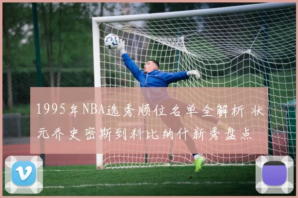 1995年NBA选秀顺位名单全解析 状元乔史密斯到科比纳什新秀盘点