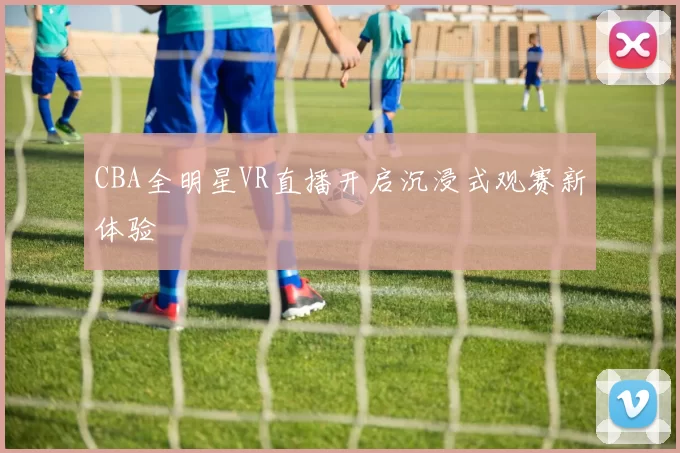 CBA全明星VR直播开启沉浸式观赛新体验