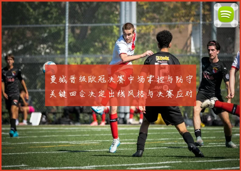 曼城晋级欧冠决赛中场掌控与防守关键回合决定出线风格与决赛应对要点