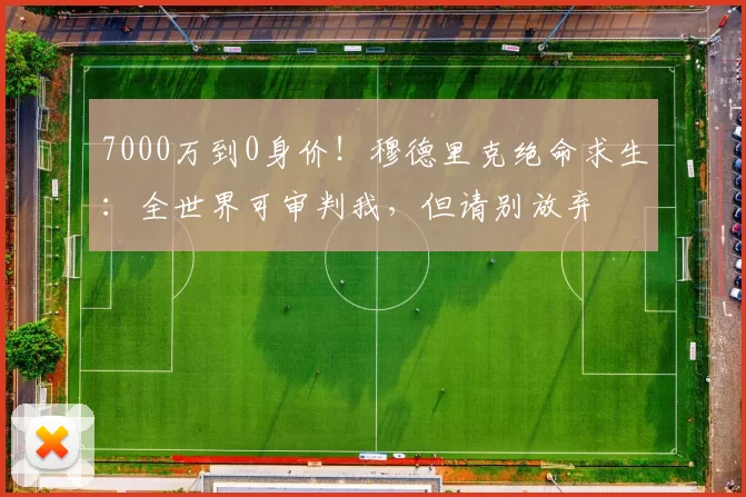 7000万到0身价！穆德里克绝命求生：全世界可审判我，但请别放弃