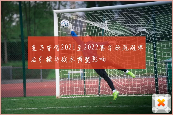 皇马夺得2021至2022赛季欧冠冠军后引援与战术调整影响