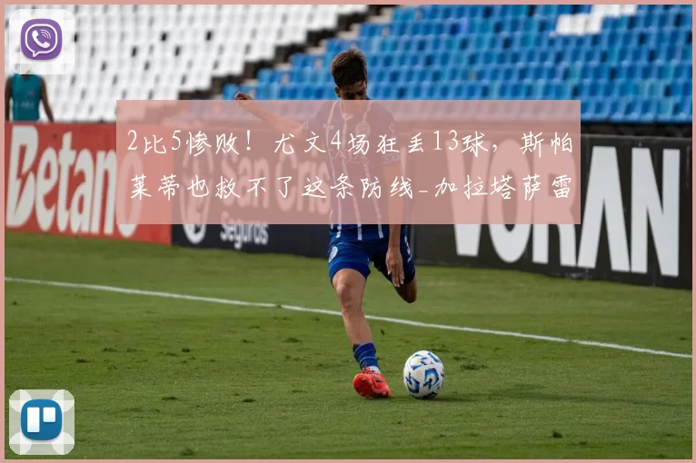 2比5惨败!尤文4场狂丢13球,斯帕莱蒂也救不了这条防线_加拉塔萨雷_防守_欧冠